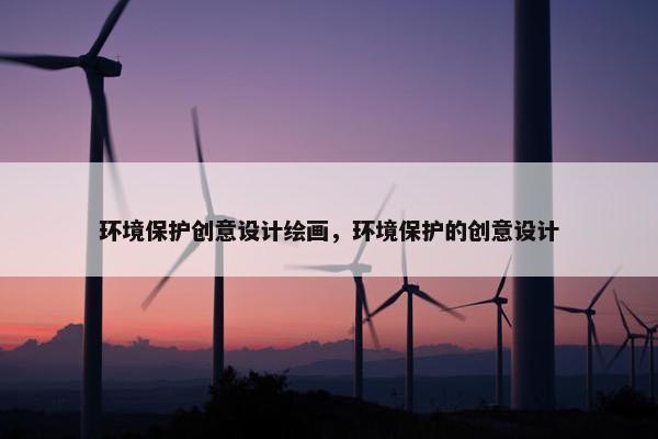 环境保护创意设计绘画，环境保护的创意设计