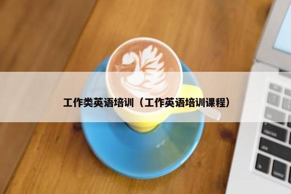 工作类英语培训（工作英语培训课程）