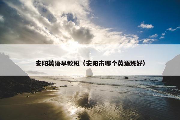 安阳英语早教班（安阳市哪个英语班好）