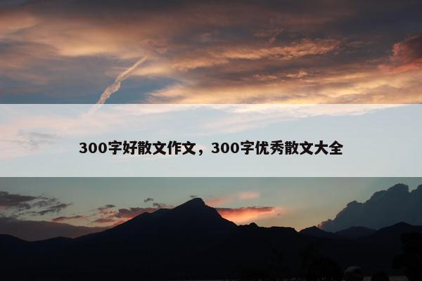 300字好散文作文，300字优秀散文大全