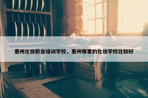 惠州化妆职业培训学校，惠州哪里的化妆学校比较好