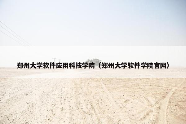 郑州大学软件应用科技学院（郑州大学软件学院官网）