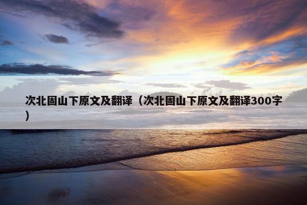 次北固山下原文及翻译（次北固山下原文及翻译300字）