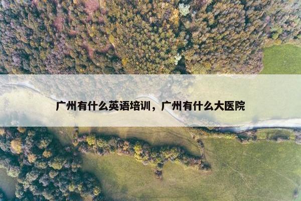 广州有什么英语培训，广州有什么大医院
