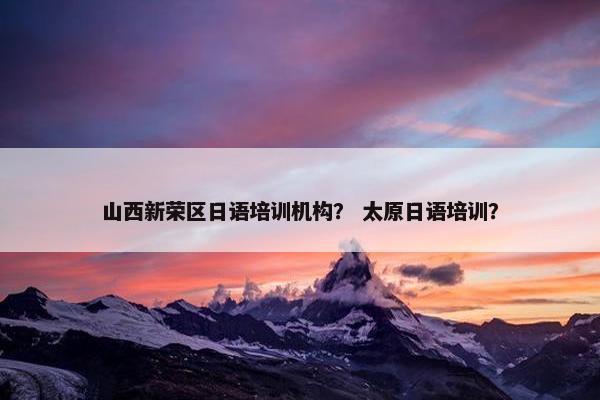 山西新荣区日语培训机构？ 太原日语培训？