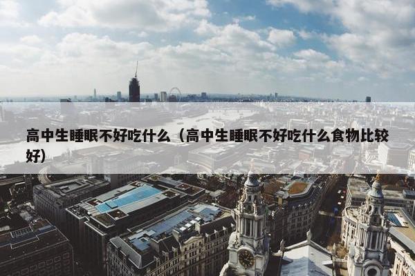 高中生睡眠不好吃什么（高中生睡眠不好吃什么食物比较好）