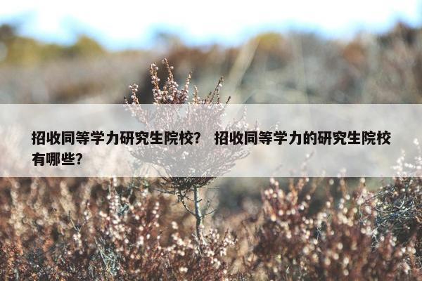 招收同等学力研究生院校？ 招收同等学力的研究生院校有哪些？