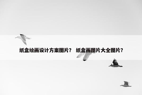 纸盒绘画设计方案图片？ 纸盒画图片大全图片？