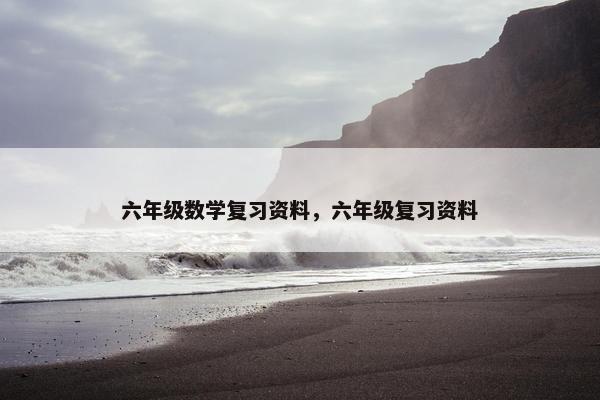 六年级数学复习资料，六年级复习资料