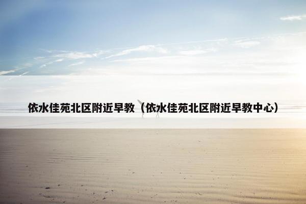 依水佳苑北区附近早教（依水佳苑北区附近早教中心）