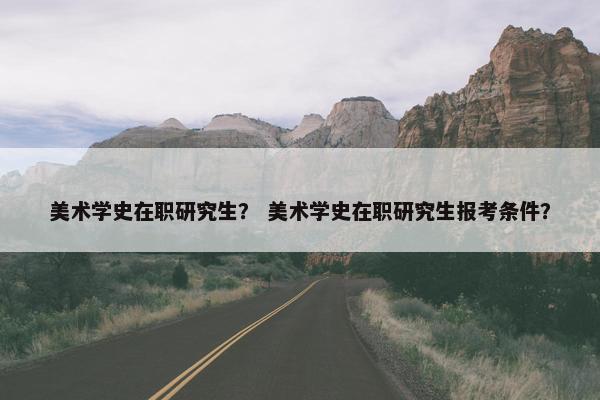 美术学史在职研究生？ 美术学史在职研究生报考条件？