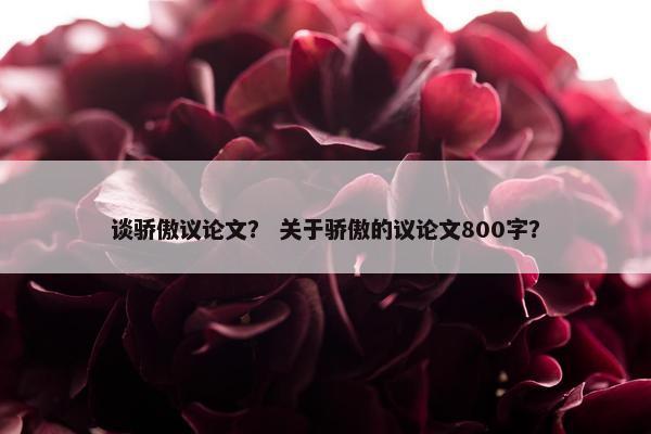 谈骄傲议论文？ 关于骄傲的议论文800字？