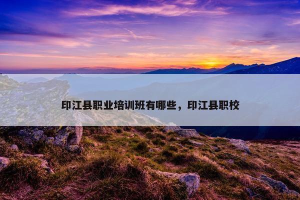 印江县职业培训班有哪些，印江县职校