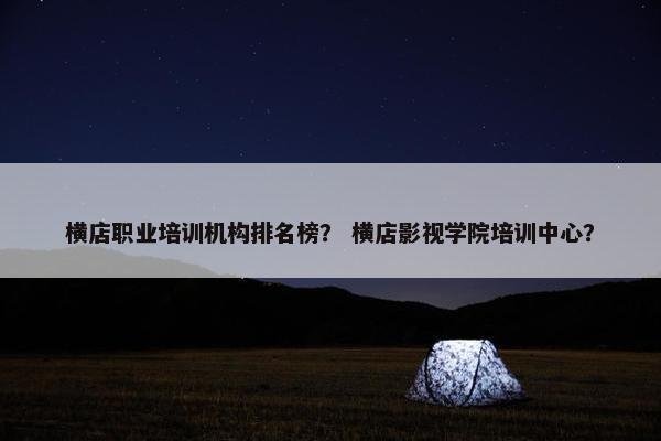 横店职业培训机构排名榜？ 横店影视学院培训中心？