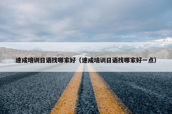速成培训日语找哪家好（速成培训日语找哪家好一点）