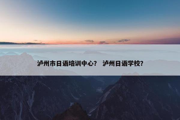 泸州市日语培训中心？ 泸州日语学校？
