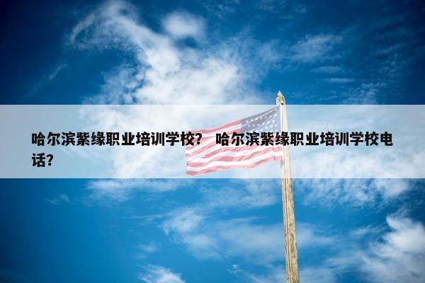 哈尔滨紫缘职业培训学校？ 哈尔滨紫缘职业培训学校电话？