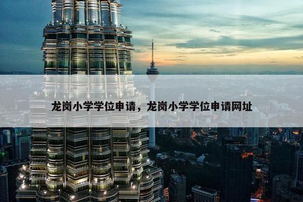 龙岗小学学位申请，龙岗小学学位申请网址