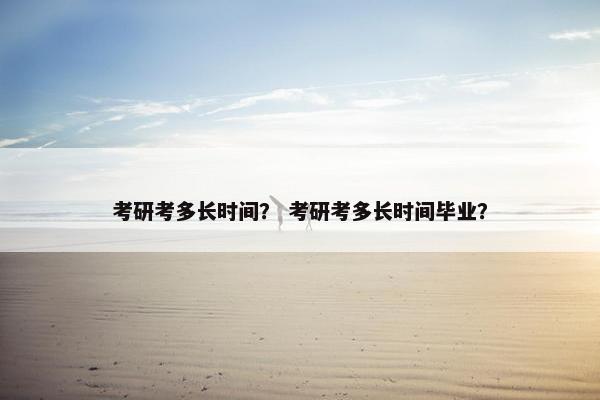 考研考多长时间？ 考研考多长时间毕业？