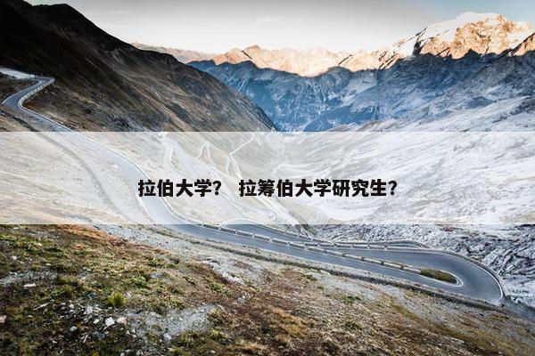 拉伯大学？ 拉筹伯大学研究生？
