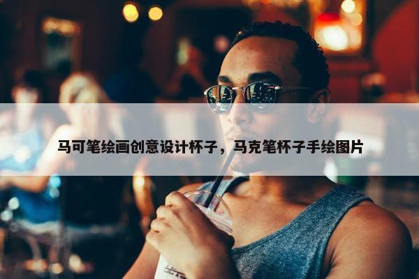 马可笔绘画创意设计杯子，马克笔杯子手绘图片