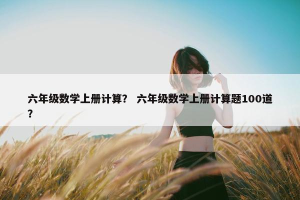 六年级数学上册计算？ 六年级数学上册计算题100道？