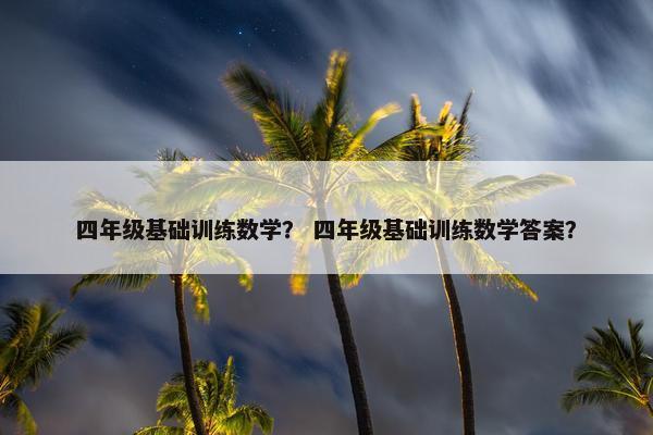 四年级基础训练数学？ 四年级基础训练数学答案？