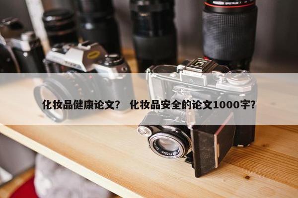 化妆品健康论文？ 化妆品安全的论文1000字？