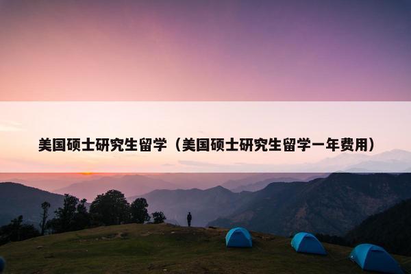 美国硕士研究生留学（美国硕士研究生留学一年费用）