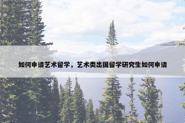如何申请艺术留学，艺术类出国留学研究生如何申请