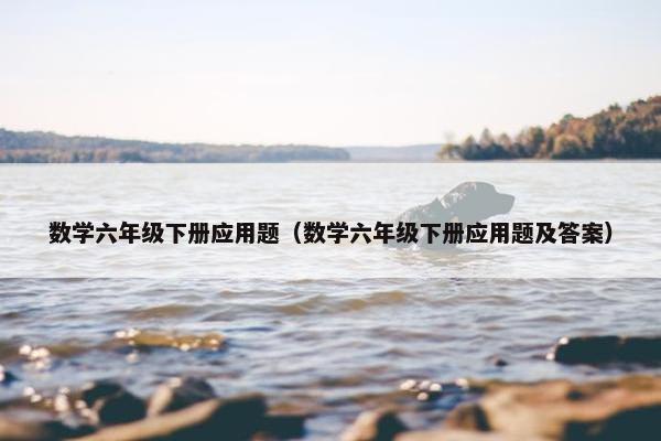 数学六年级下册应用题（数学六年级下册应用题及答案）