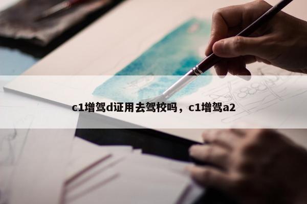 c1增驾d证用去驾校吗，c1增驾a2