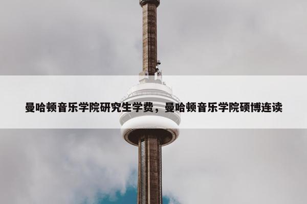 曼哈顿音乐学院研究生学费，曼哈顿音乐学院硕博连读