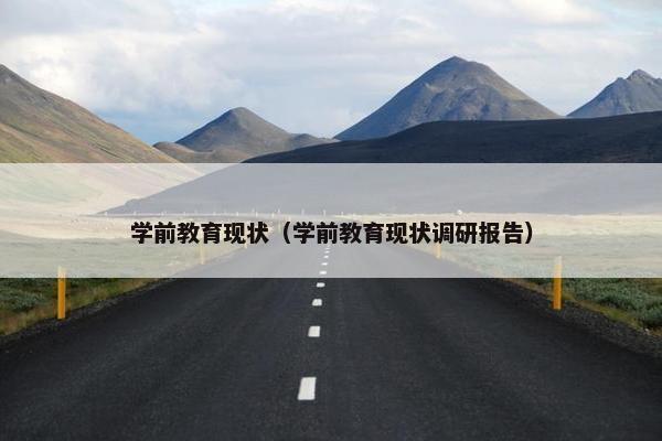 学前教育现状（学前教育现状调研报告）