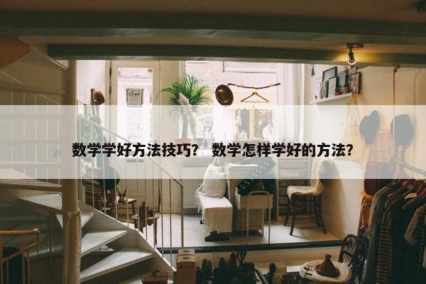 数学学好方法技巧？ 数学怎样学好的方法？