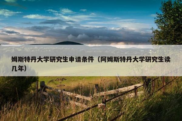 姆斯特丹大学研究生申请条件（阿姆斯特丹大学研究生读几年）