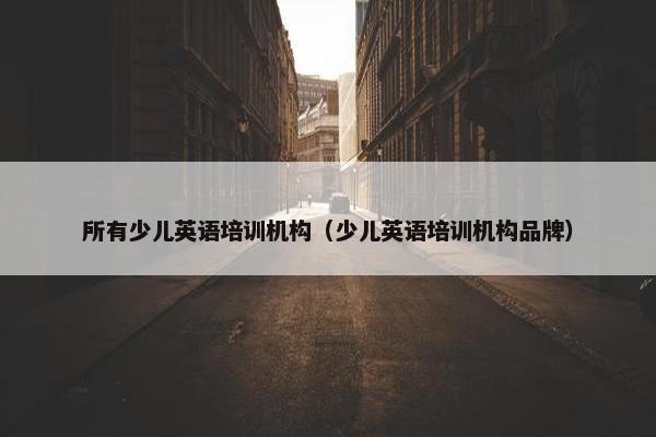 所有少儿英语培训机构（少儿英语培训机构品牌）