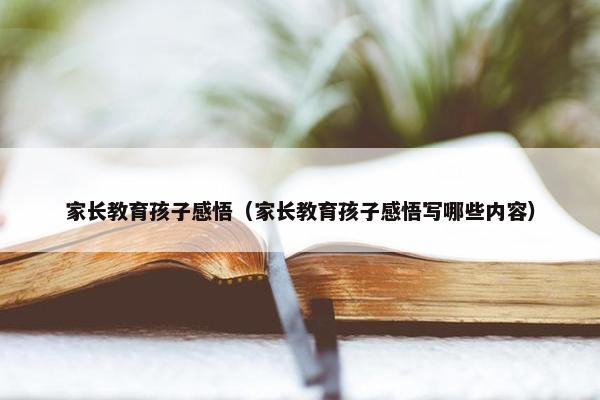家长教育孩子感悟（家长教育孩子感悟写哪些内容）