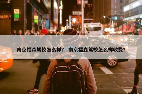 南京福森驾校怎么样？ 南京福森驾校怎么样收费？