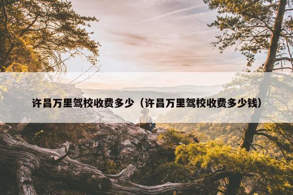 许昌万里驾校收费多少（许昌万里驾校收费多少钱）