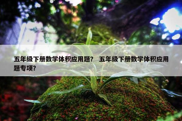 五年级下册数学体积应用题？ 五年级下册数学体积应用题专项？