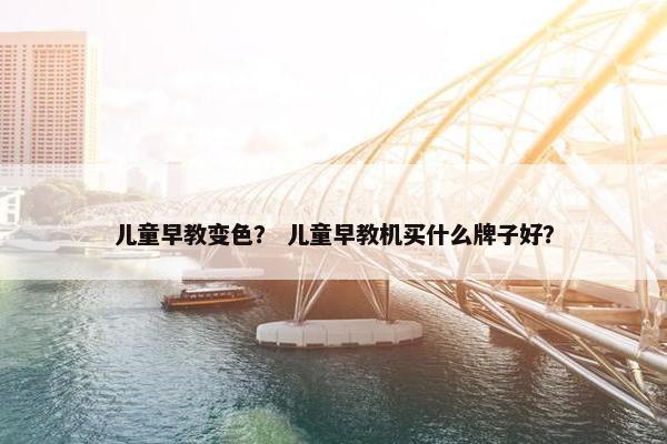 儿童早教变色？ 儿童早教机买什么牌子好？