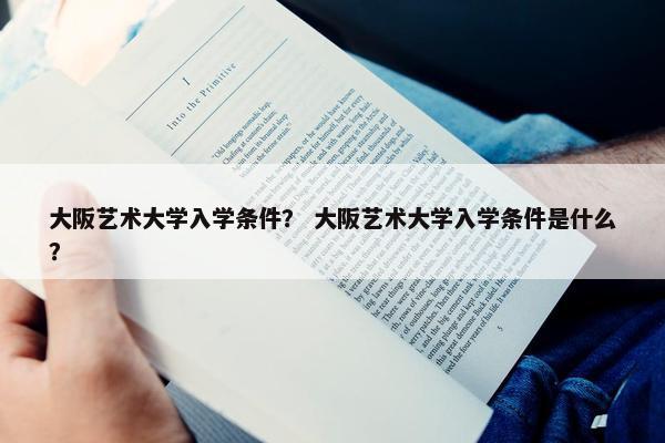 大阪艺术大学入学条件？ 大阪艺术大学入学条件是什么？