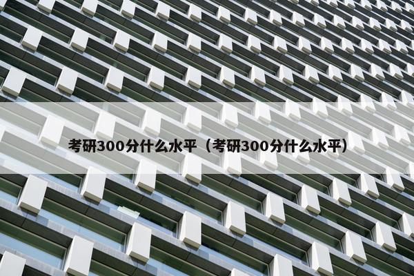 考研300分什么水平（考研300分什么水平）