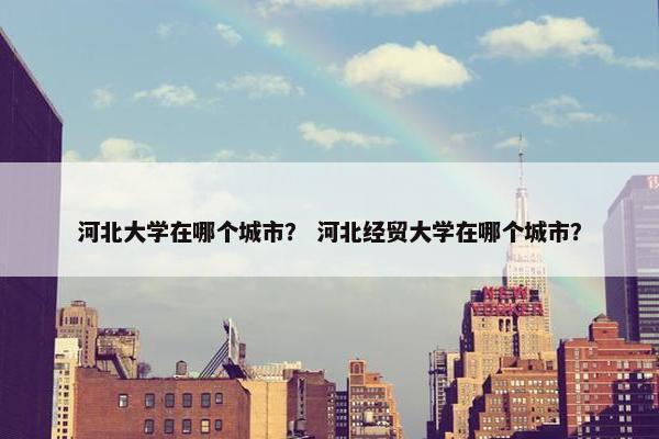 河北大学在哪个城市？ 河北经贸大学在哪个城市？