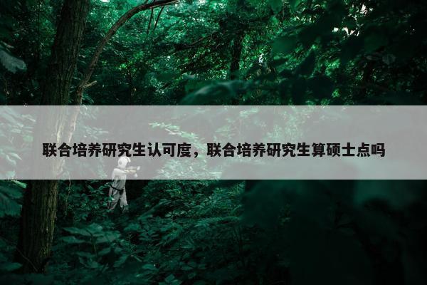 联合培养研究生认可度，联合培养研究生算硕士点吗