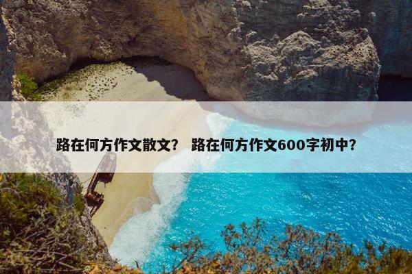 路在何方作文散文？ 路在何方作文600字初中？