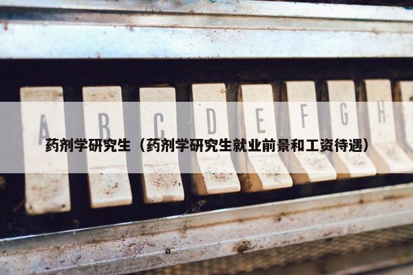 药剂学研究生（药剂学研究生就业前景和工资待遇）