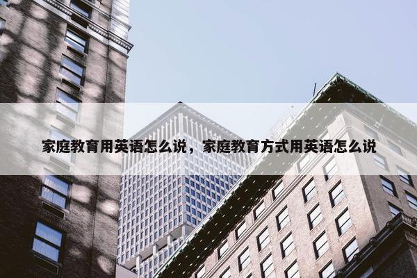 家庭教育用英语怎么说，家庭教育方式用英语怎么说