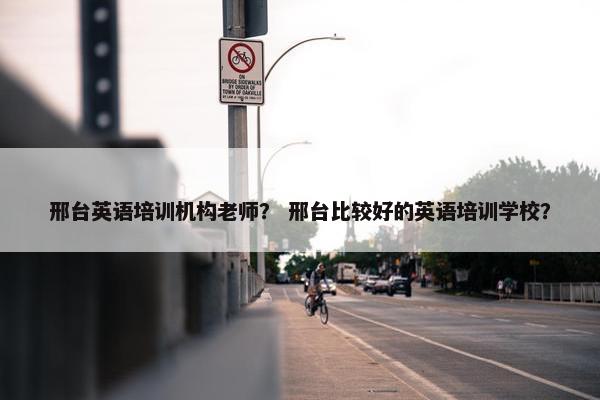 邢台英语培训机构老师？ 邢台比较好的英语培训学校？